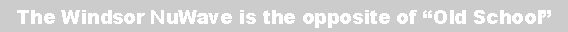 Text Box: The Windsor NuWave is the opposite of �Old School�
