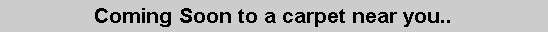 Text Box: Coming Soon to a carpet near you..